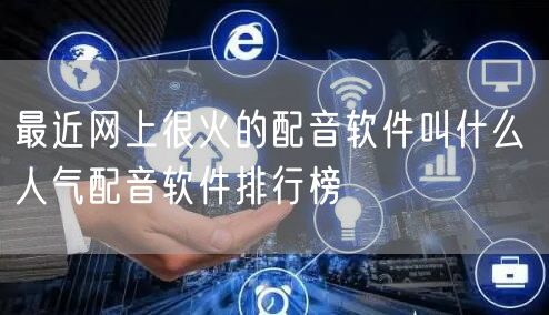 最近网上很火的配音软件叫什么 人气配音软件排行榜