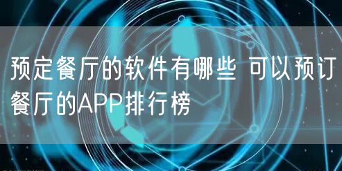 预定餐厅的软件有哪些 可以预订餐厅的APP排行榜