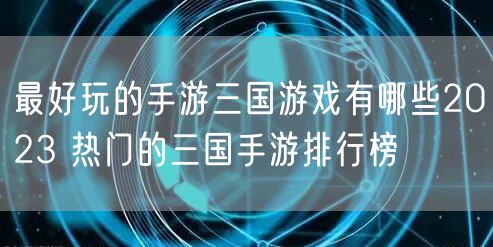 最好玩的手游三国游戏有哪些2023 热门的三国手游排行榜