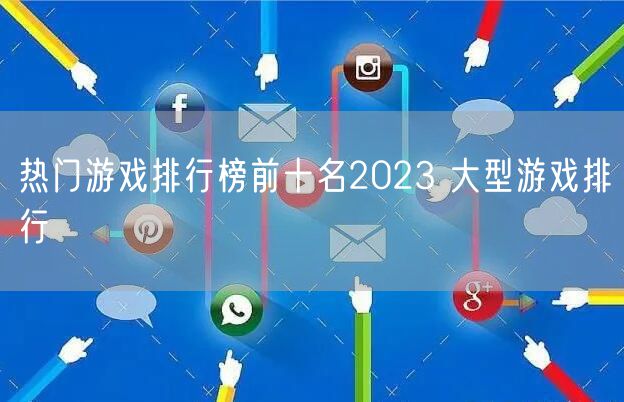 热门游戏排行榜前十名2023 大型游戏排行