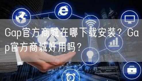 Gap官方商城在哪下载安装？Gap官方商城好用吗？