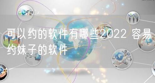 可以约的软件有哪些2022 容易约妹子的软件