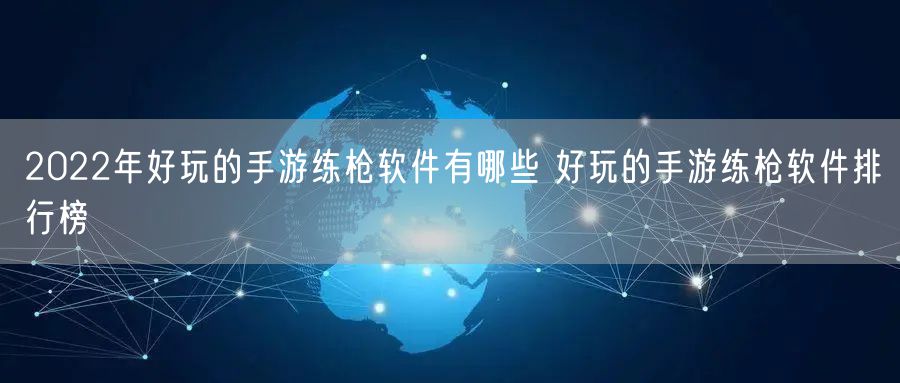 2022年好玩的手游练枪软件有哪些 好玩的手游练枪软件排行榜