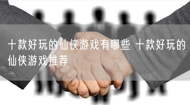 十款好玩的仙侠游戏有哪些 十款好玩的仙侠游戏推荐