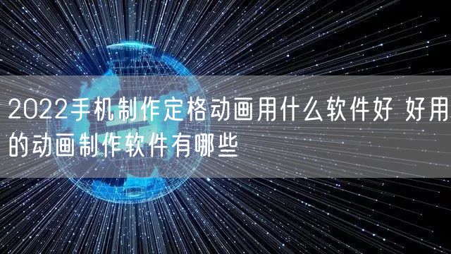 2022手机制作定格动画用什么软件好 好用的动画制作软件有哪些