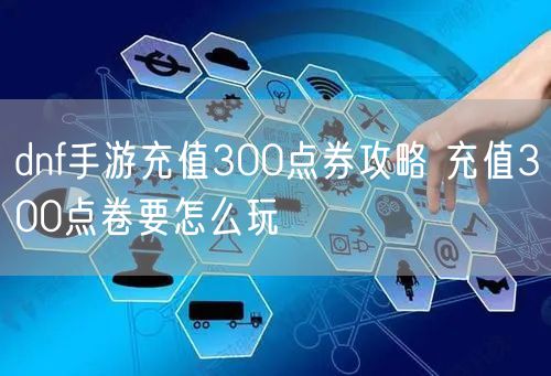 dnf手游充值300点券攻略 充值300点卷要怎么玩