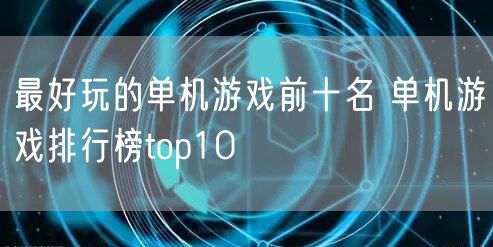 最好玩的单机游戏前十名 单机游戏排行榜top10