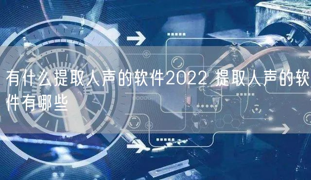 有什么提取人声的软件2022 提取人声的软件有哪些