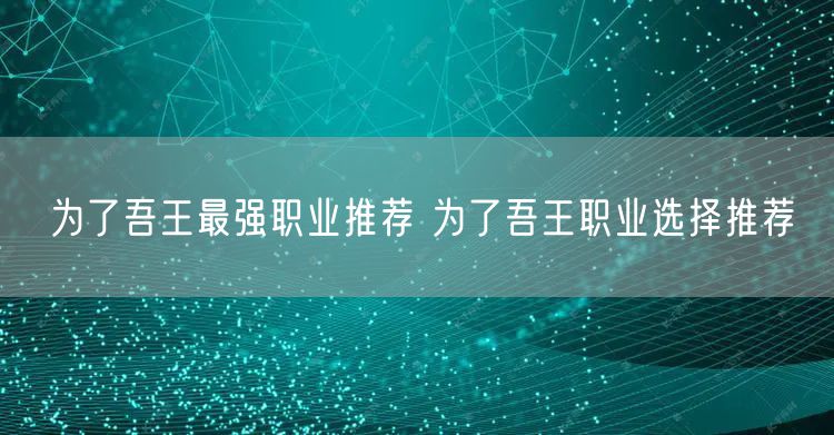 为了吾王最强职业推荐 为了吾王职业选择推荐