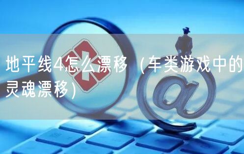 地平线4怎么漂移（车类游戏中的灵魂漂移）