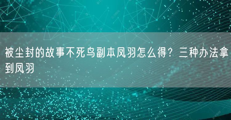 被尘封的故事不死鸟副本凤羽怎么得?三种办法拿到凤羽