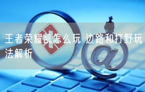 王者荣耀凯怎么玩 边路和打野玩法解析