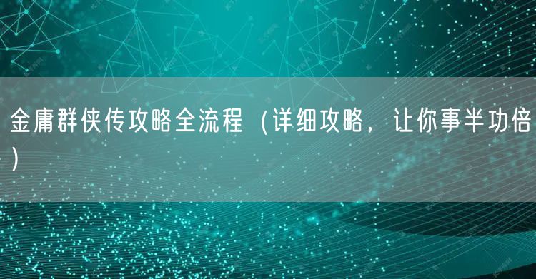 金庸群侠传攻略全流程（详细攻略，让你事半功倍）