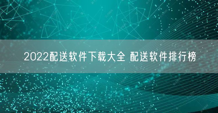 2022配送软件下载大全 配送软件排行榜