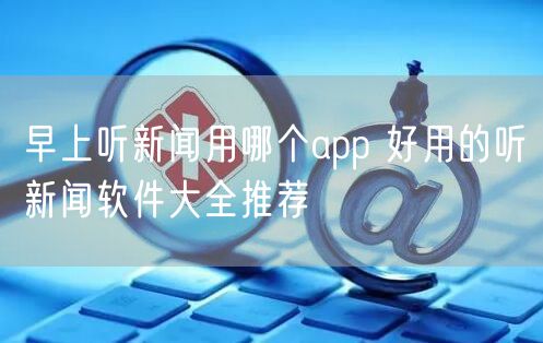 早上听新闻用哪个app 好用的听新闻软件大全推荐