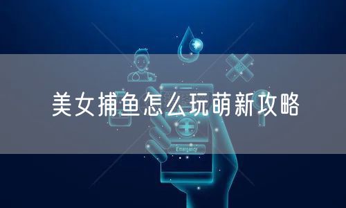 美女捕鱼怎么玩萌新攻略