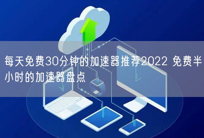 每天免费30分钟的加速器推荐2022 免费半小时的加速器盘点