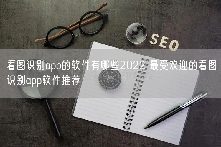 看图识别app的软件有哪些2022 最受欢迎的看图识别app软件推荐