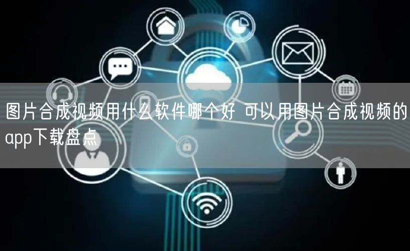 图片合成视频用什么软件哪个好 可以用图片合成视频的app下载盘点