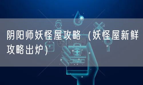 阴阳师妖怪屋攻略（妖怪屋新鲜攻略出炉）