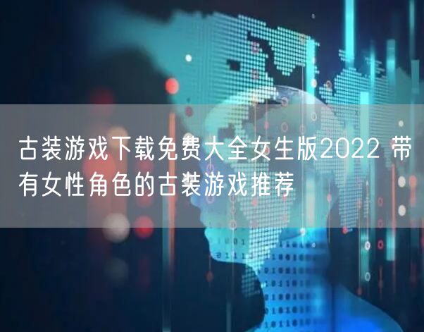 古装游戏下载免费大全女生版2022 带有女性角色的古装游戏推荐