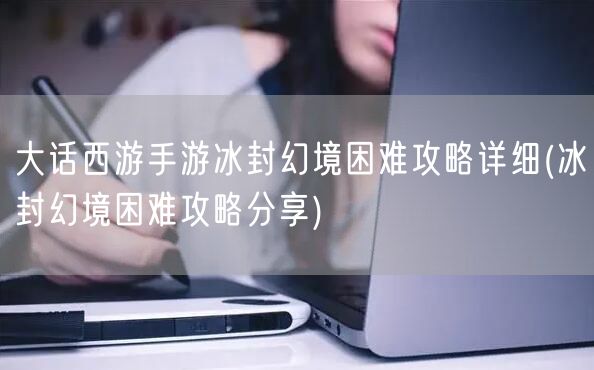 大话西游手游冰封幻境困难攻略详细(冰封幻境困难攻略分享)