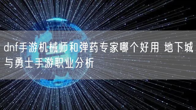 dnf手游机械师和弹药专家哪个好用 地下城与勇士手游职业分析