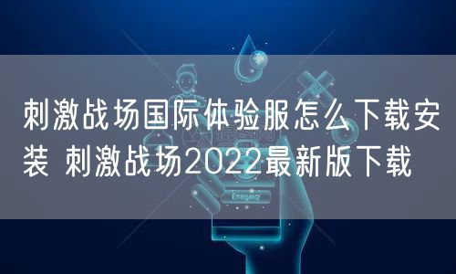 刺激战场国际体验服怎么下载安装 刺激战场2022最新版下载