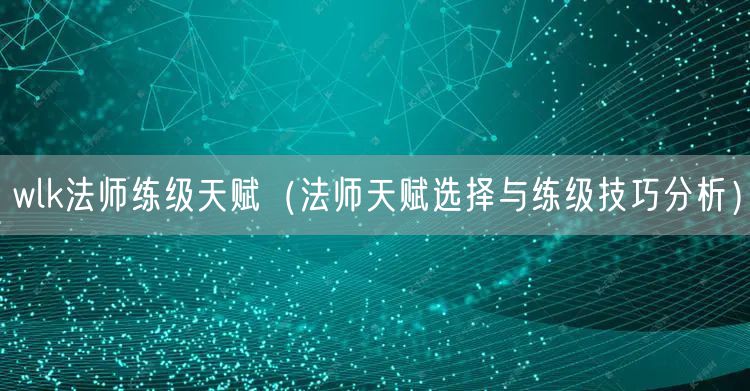 wlk法师练级天赋(法师天赋选择与练级技巧分析)