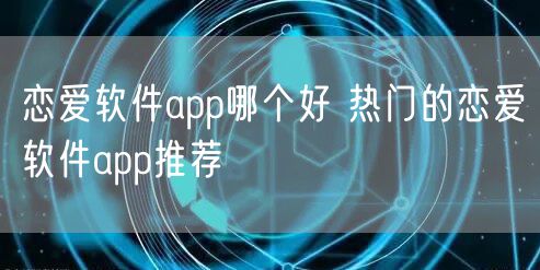 恋爱软件app哪个好 热门的恋爱软件app推荐