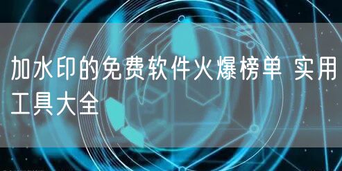 加水印的免费软件火爆榜单 实用工具大全