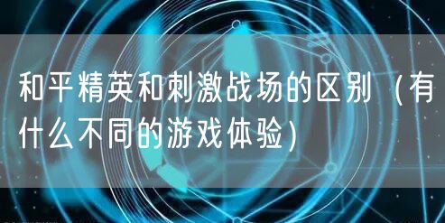 和平精英和刺激战场的区别（有什么不同的游戏体验）