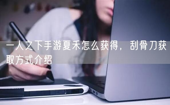 一人之下手游夏禾怎么获得，刮骨刀获取方式介绍