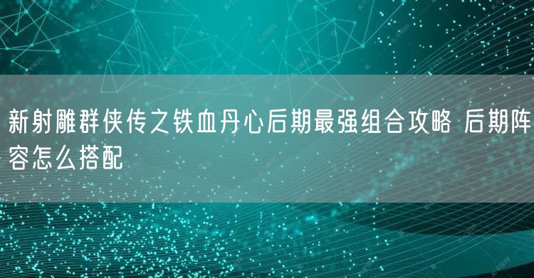新射雕群侠传之铁血丹心后期最强组合攻略 后期阵容怎么搭配