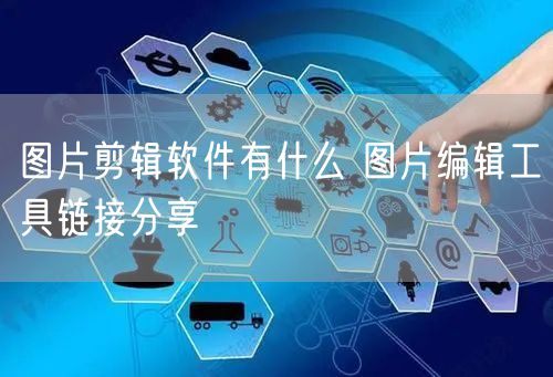 图片剪辑软件有什么 图片编辑工具链接分享