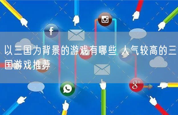 以三国为背景的游戏有哪些 人气较高的三国游戏推荐