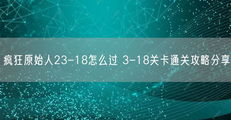 疯狂原始人23-18怎么过 3-18关卡通关攻略分享