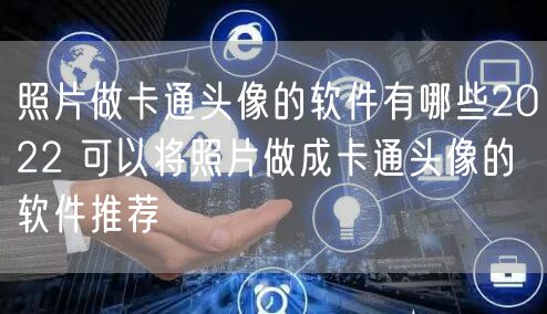 照片做卡通头像的软件有哪些2022 可以将照片做成卡通头像的软件推荐