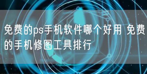 免费的ps手机软件哪个好用 免费的手机修图工具排行