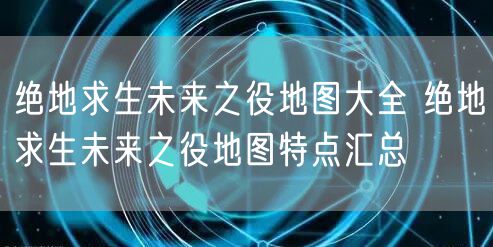 绝地求生未来之役地图大全 绝地求生未来之役地图特点汇总