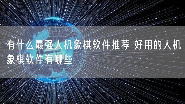 有什么最强人机象棋软件推荐 好用的人机象棋软件有哪些