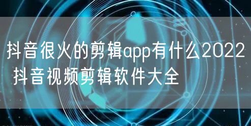 抖音很火的剪辑app有什么2022 抖音视频剪辑软件大全