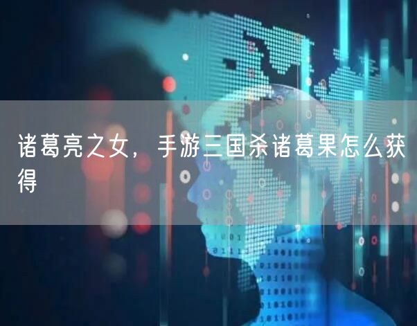 诸葛亮之女，手游三国杀诸葛果怎么获得