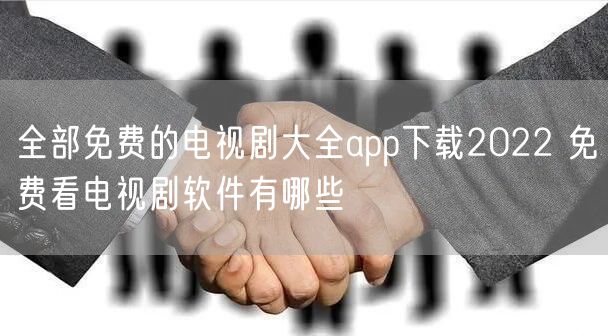 全部免费的电视剧大全app下载2022 免费看电视剧软件有哪些