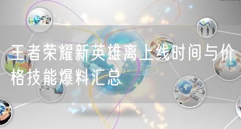 王者荣耀新英雄离上线时间与价格技能爆料汇总