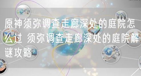 原神须弥调查走廊深处的庭院怎么过 须弥调查走廊深处的庭院解谜攻略
