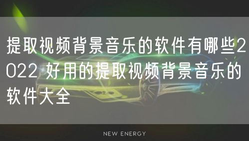 提取视频背景音乐的软件有哪些2022 好用的提取视频背景音乐的软件大全