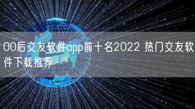 00后交友软件app前十名2022 热门交友软件下载推荐