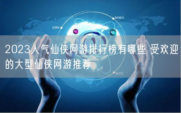 2023人气仙侠网游排行榜有哪些 受欢迎的大型仙侠网游推荐