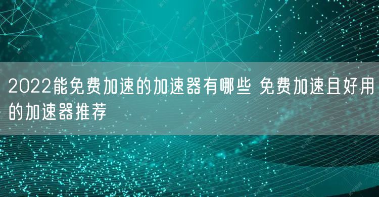 2022能免费加速的加速器有哪些 免费加速且好用的加速器推荐
